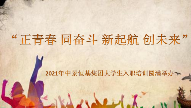 “正青春 同奋斗 新起航 创未来” ——2021年中景恒基集团大学生入职培训圆满举办